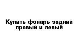   Купить фонарь задний правый и левый